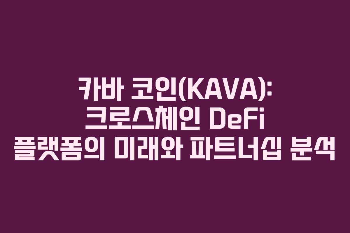 카바 코인(KAVA): 크로스체인 DeFi 플랫폼의 미래와 파트너십 분석