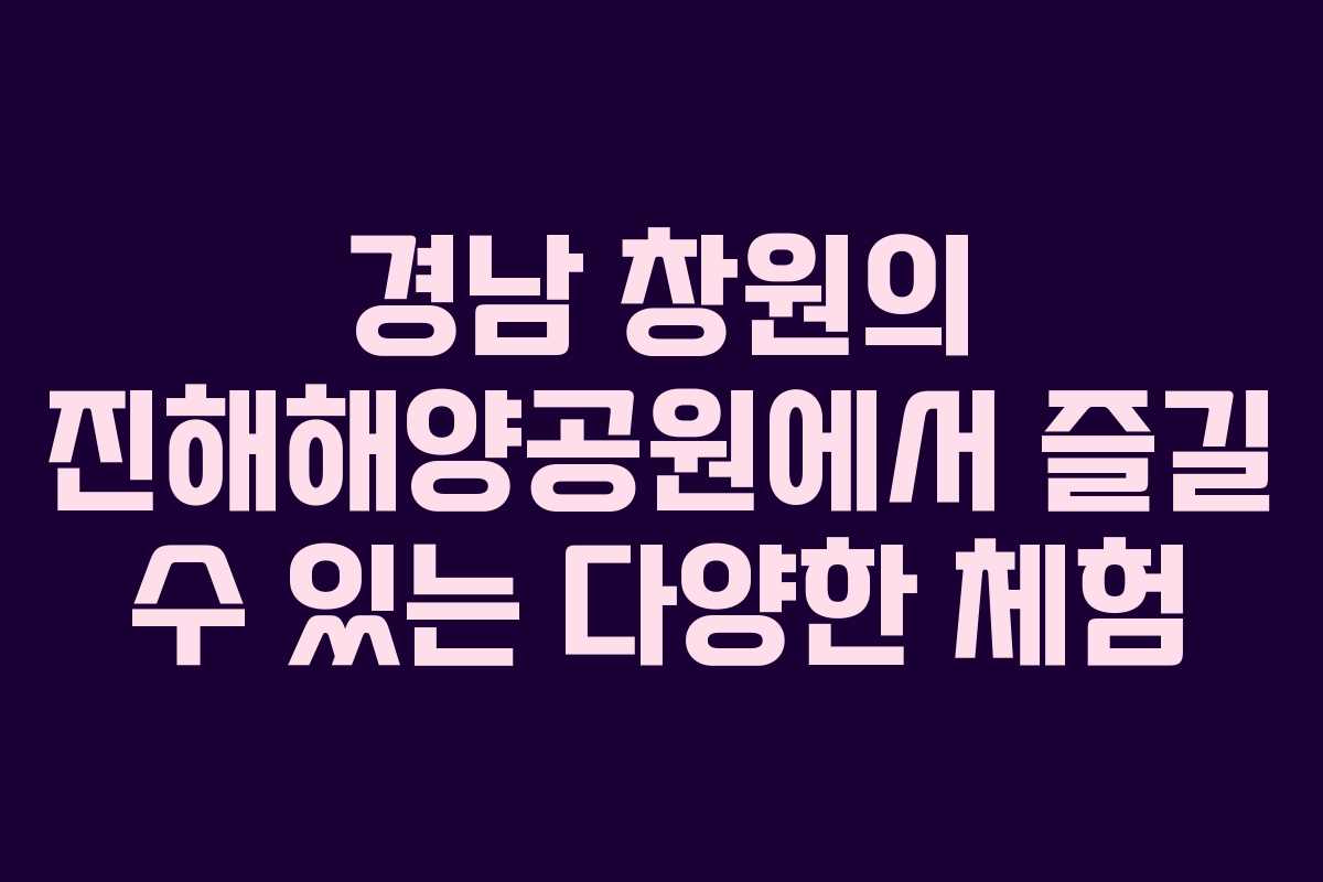 경남 창원의 진해해양공원에서 즐길 수 있는 다양한 체험