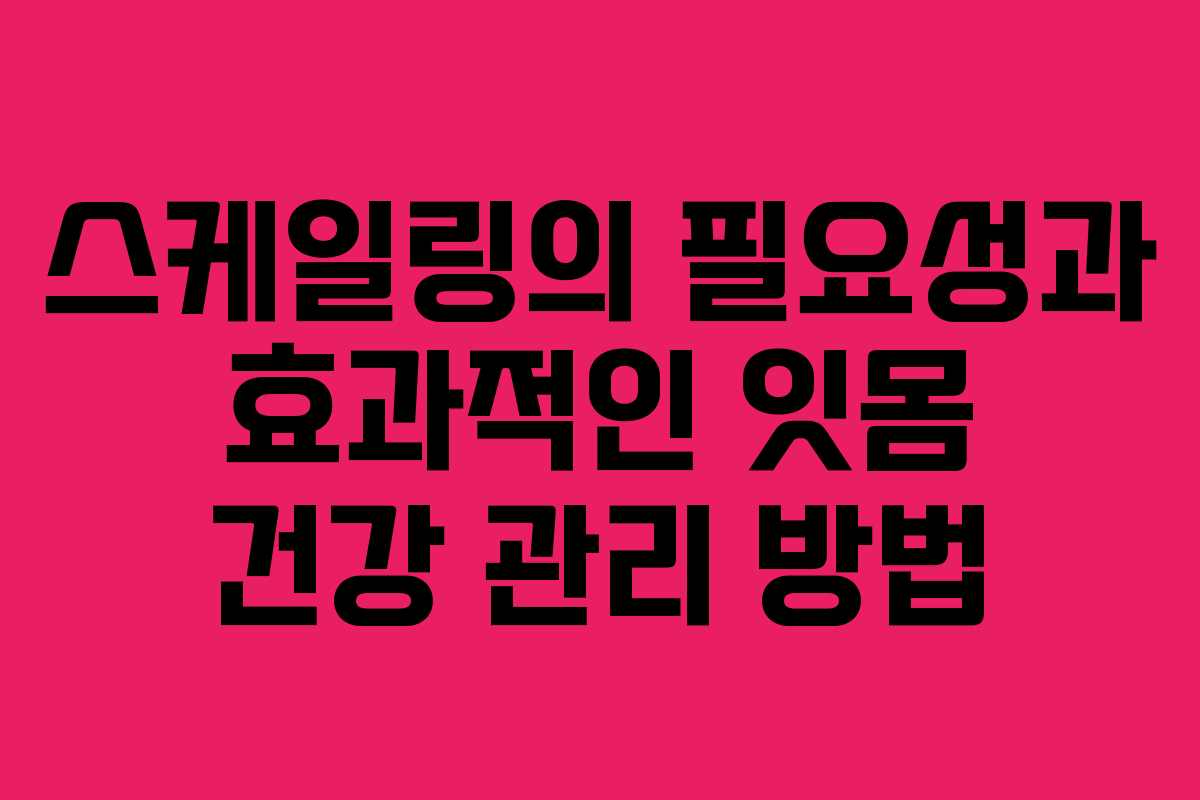 스케일링의 필요성과 효과적인 잇몸 건강 관리 방법