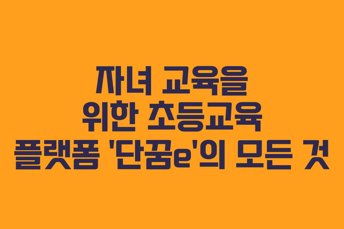 자녀 교육을 위한 초등교육 플랫폼 &lsquo;단꿈e&rsquo;의 모든 것
