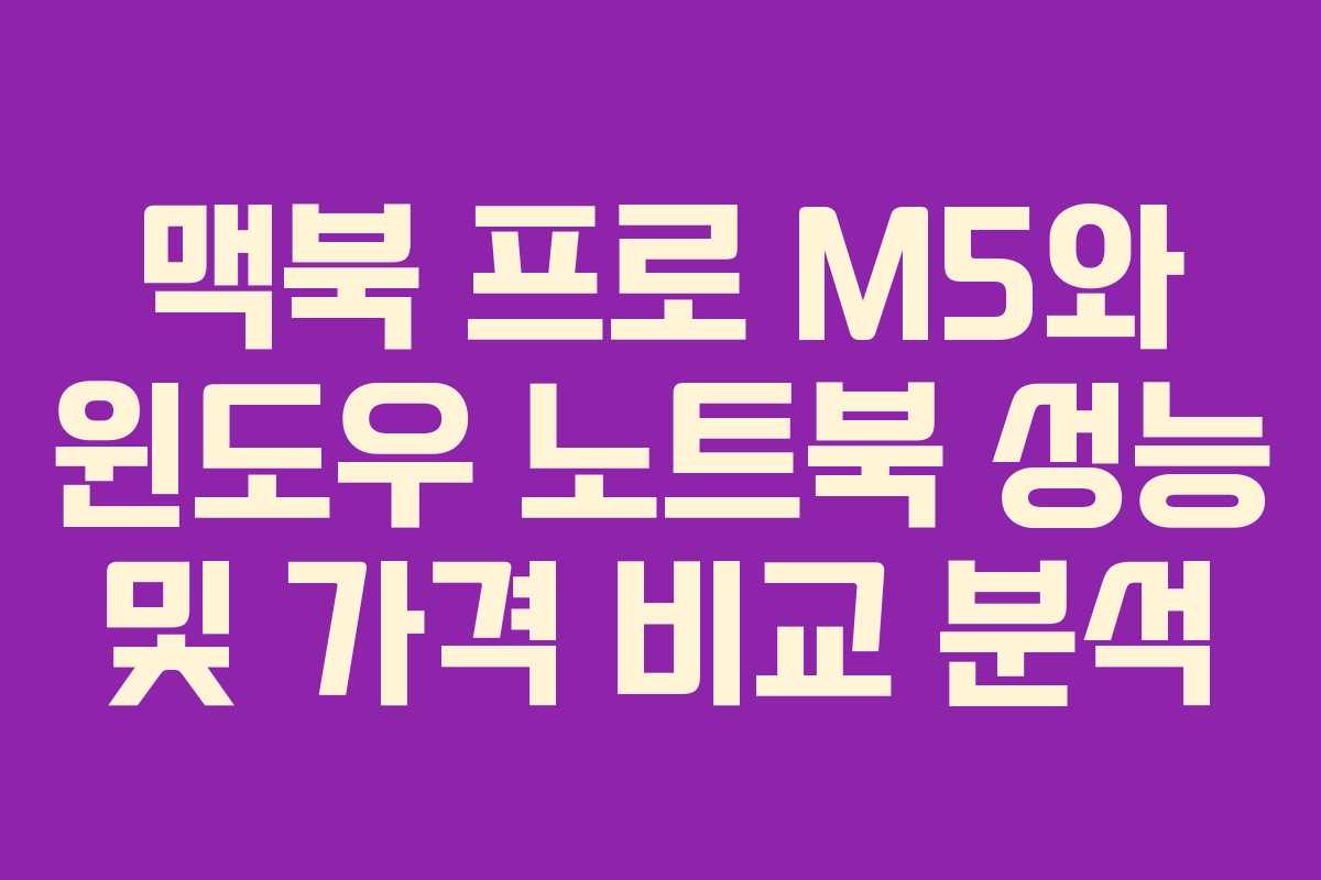 맥북 프로 M5와 윈도우 노트북 성능 및 가격 비교 분석