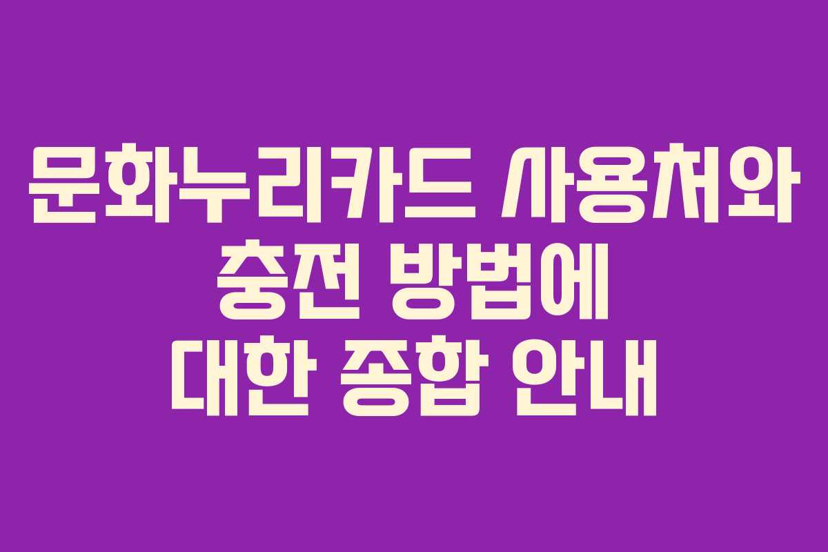 문화누리카드 사용처와 충전 방법에 대한 종합 안내