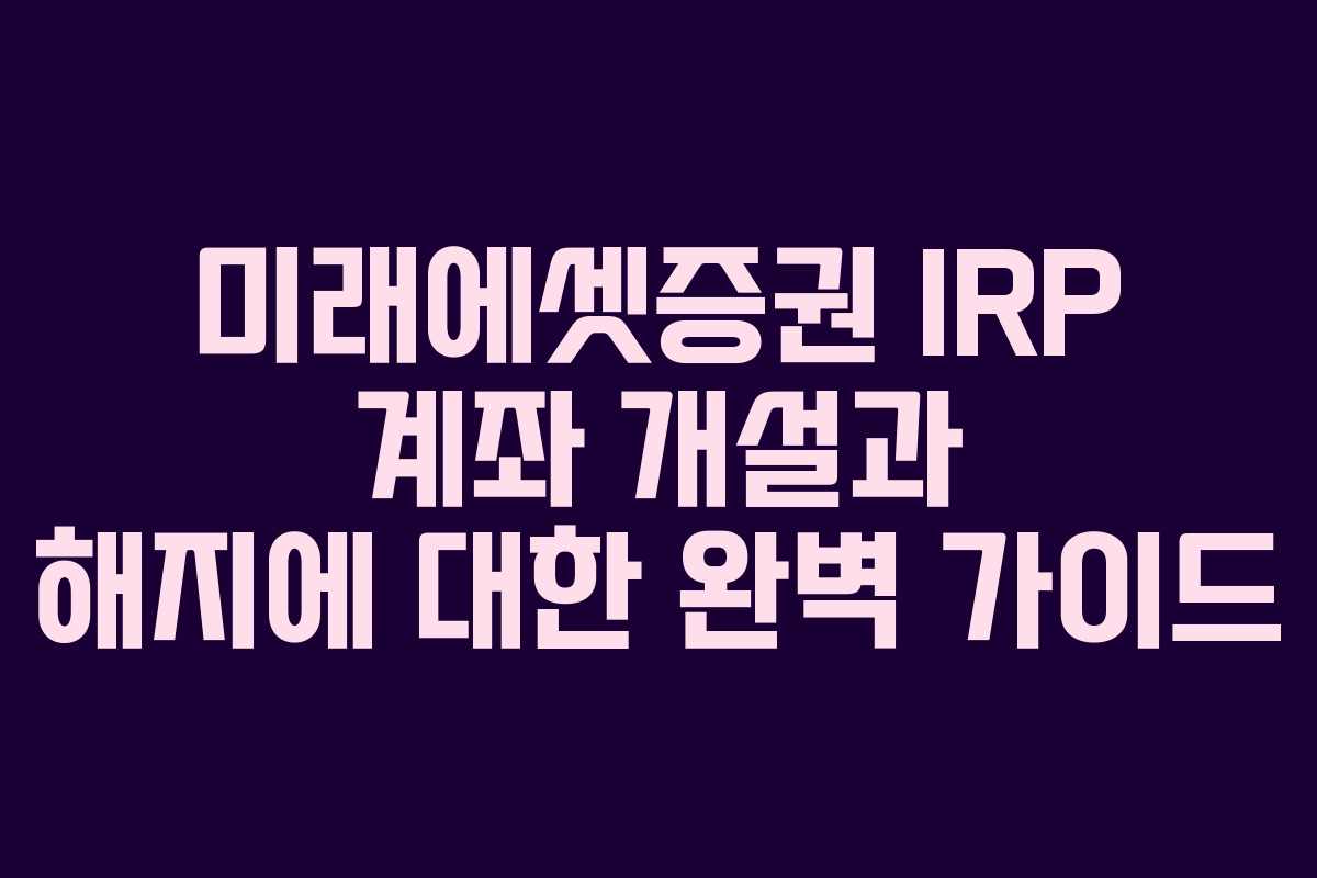 미래에셋증권 IRP 계좌 개설과 해지에 대한 완벽 가이드