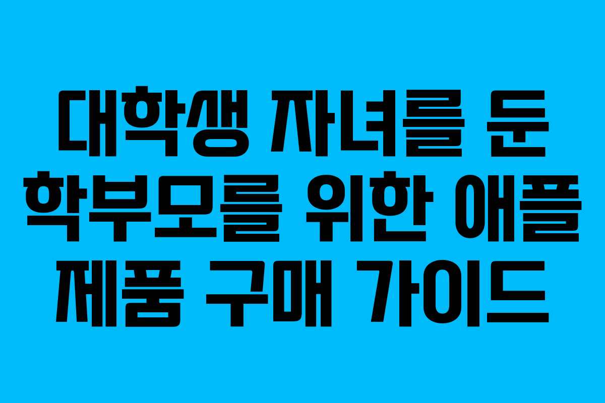 대학생 자녀를 둔 학부모를 위한 애플 제품 구매 가이드