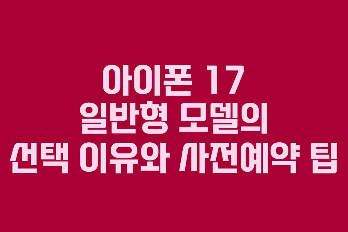 아이폰 17 일반형 모델의 선택 이유와 사전예약 팁