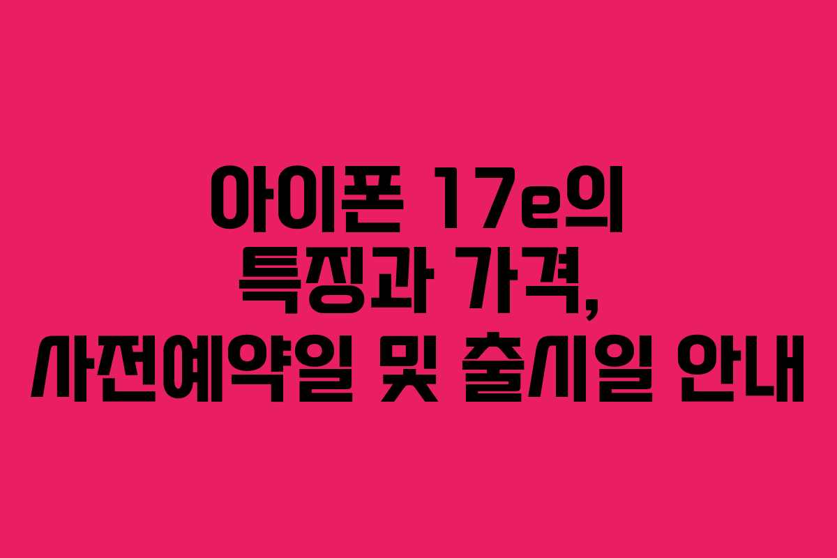 아이폰 17e의 특징과 가격, 사전예약일 및 출시일 안내