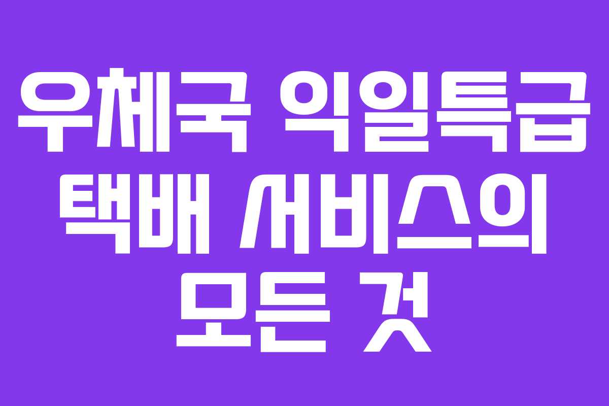 우체국 익일특급 택배 서비스의 모든 것