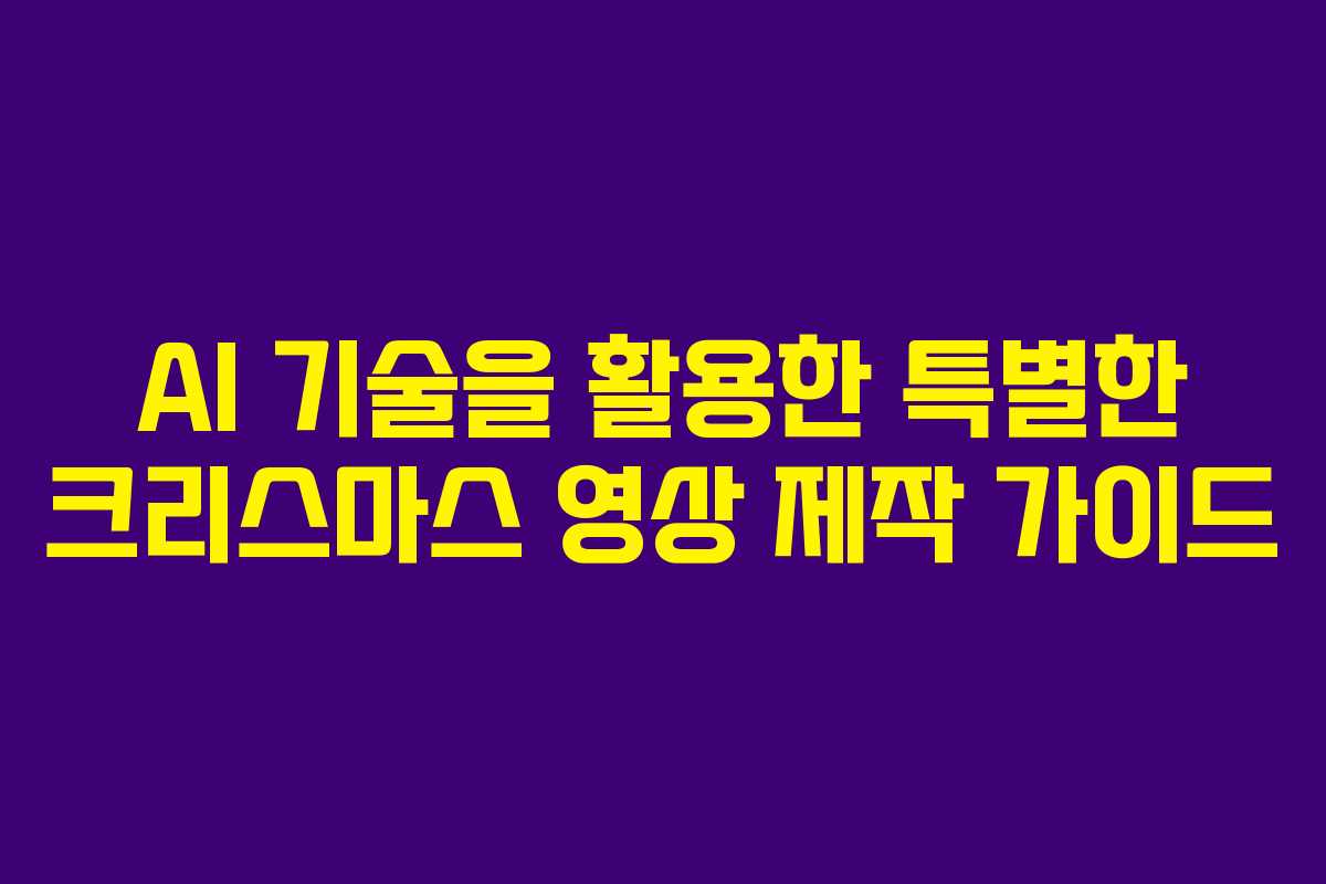 AI 기술을 활용한 특별한 크리스마스 영상 제작 가이드