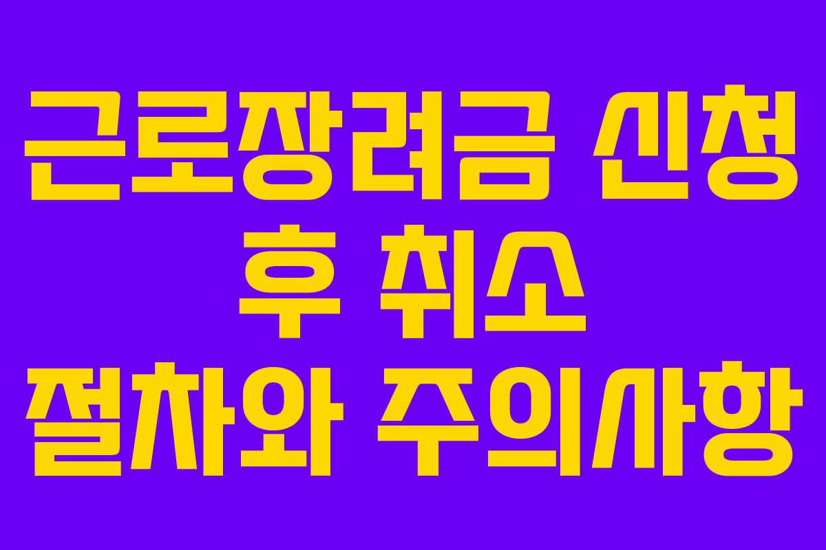 근로장려금 신청 후 취소 절차와 주의사항