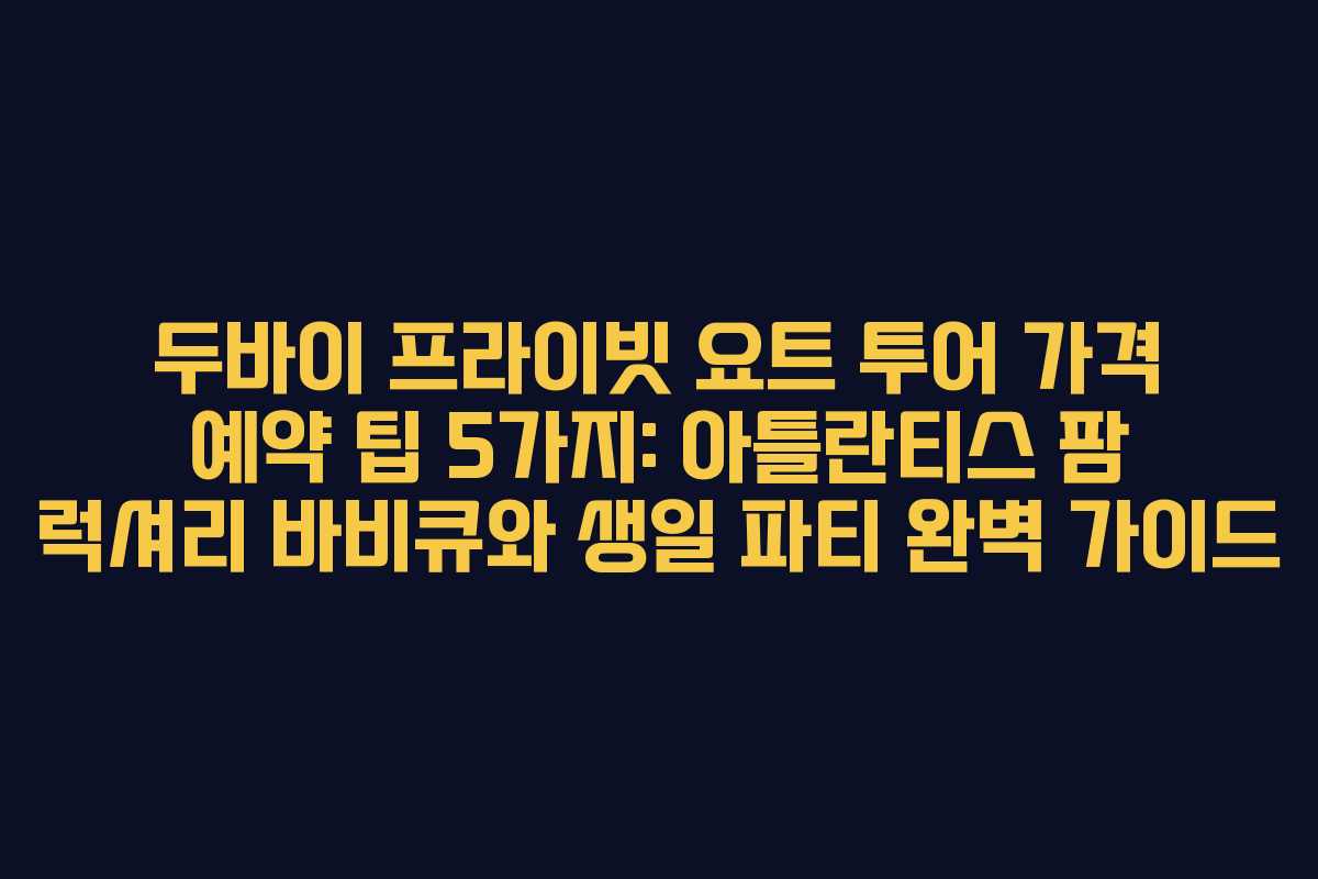 두바이 프라이빗 요트 투어 가격 예약 팁 5가지: 아틀란티스 팜 럭셔리 바비큐와 생일 파티 완벽 가이드