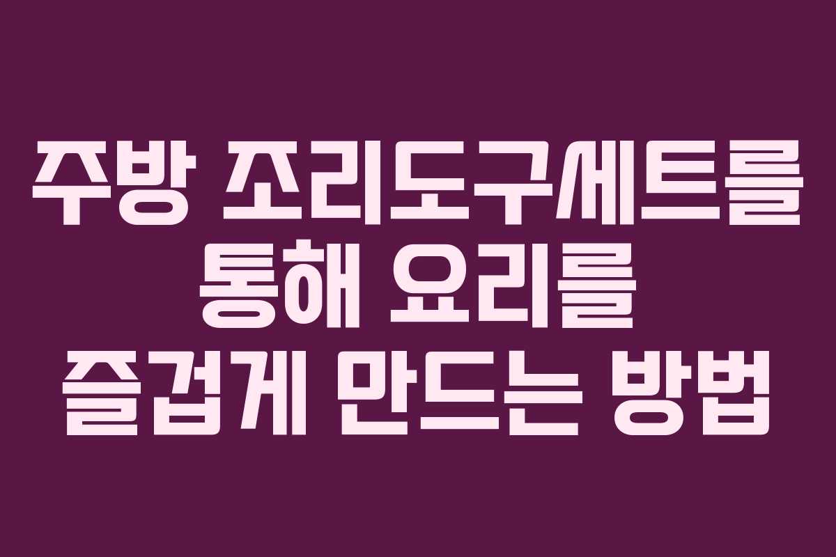 주방 조리도구세트를 통해 요리를 즐겁게 만드는 방법