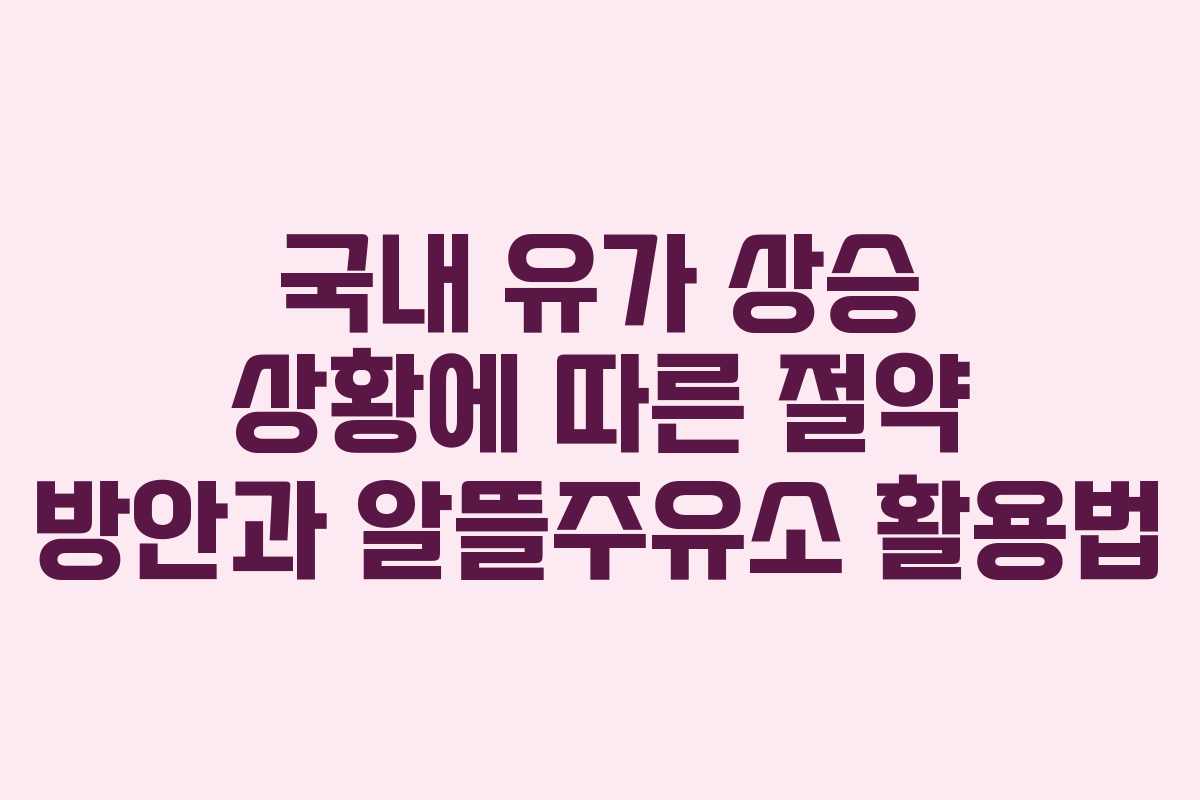 국내 유가 상승 상황에 따른 절약 방안과 알뜰주유소 활용법