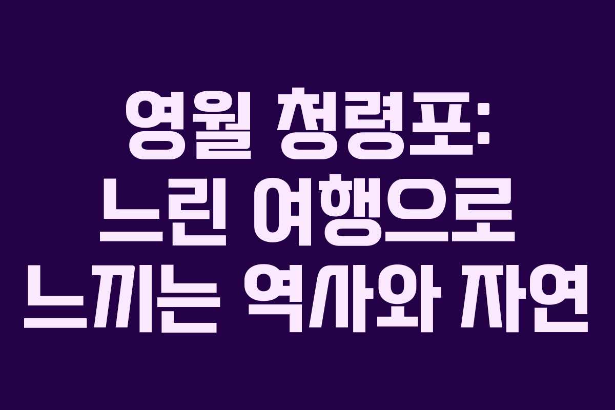 영월 청령포: 느린 여행으로 느끼는 역사와 자연