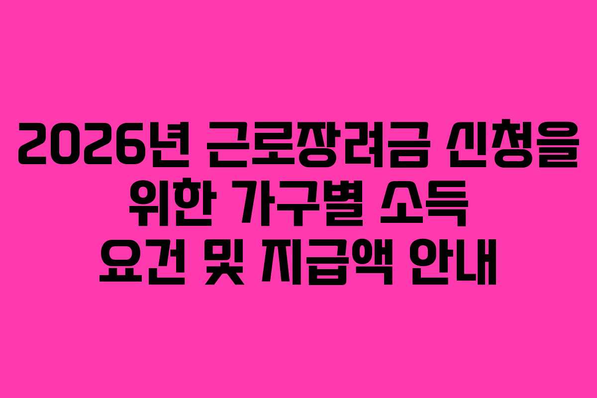 2026년 근로장려금 신청을 위한 가구별 소득 요건 및 지급액 안내