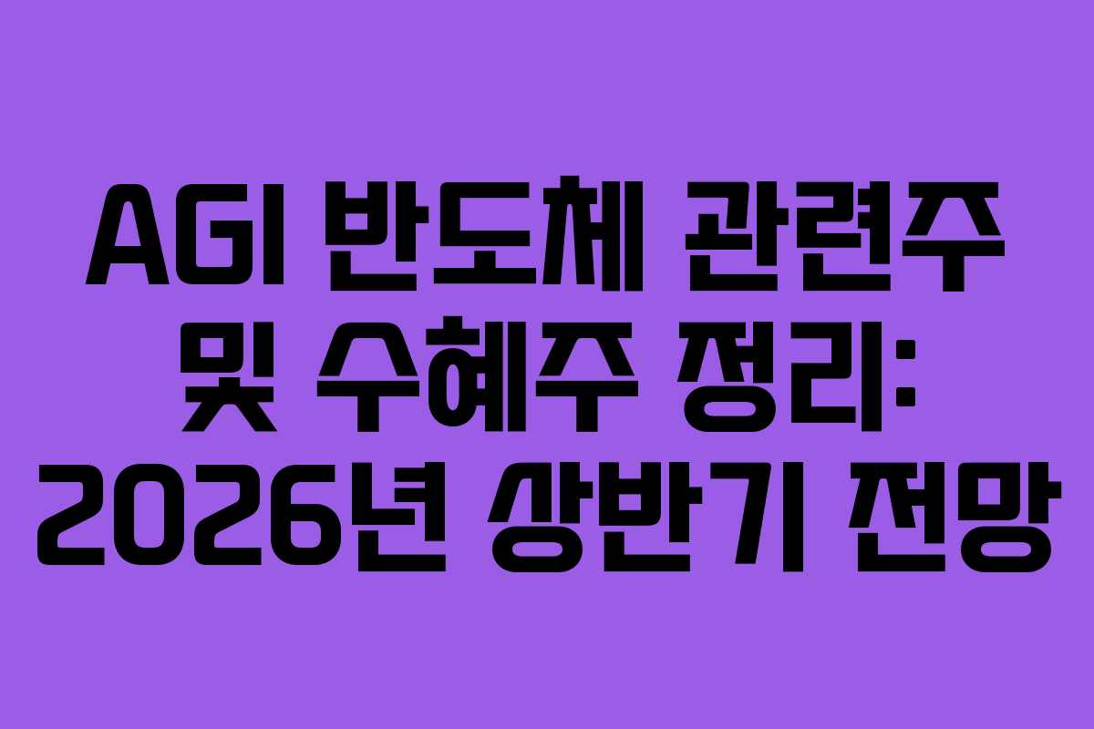 AGI 반도체 관련주 및 수혜주 정리: 2026년 상반기 전망
