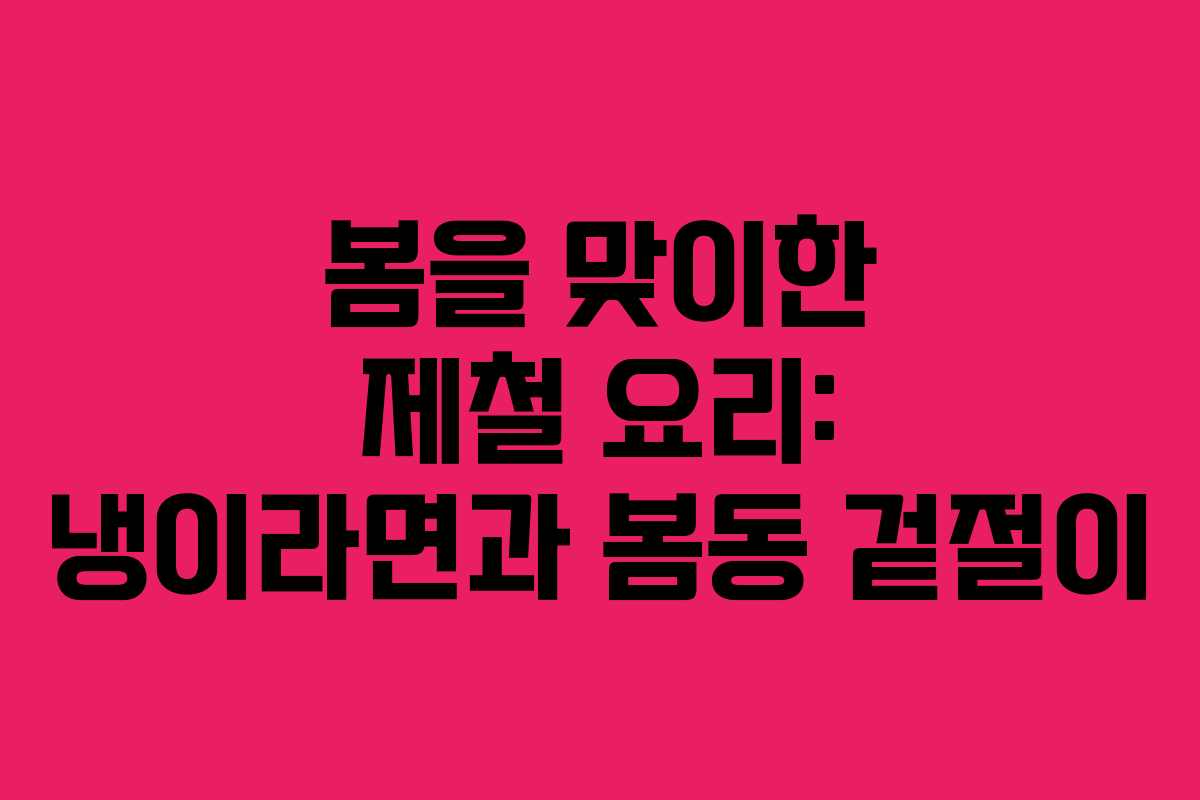 봄을 맞이한 제철 요리: 냉이라면과 봄동 겉절이