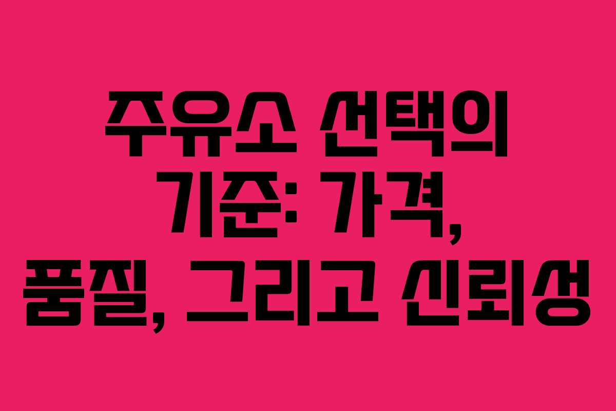 주유소 선택의 기준: 가격, 품질, 그리고 신뢰성
