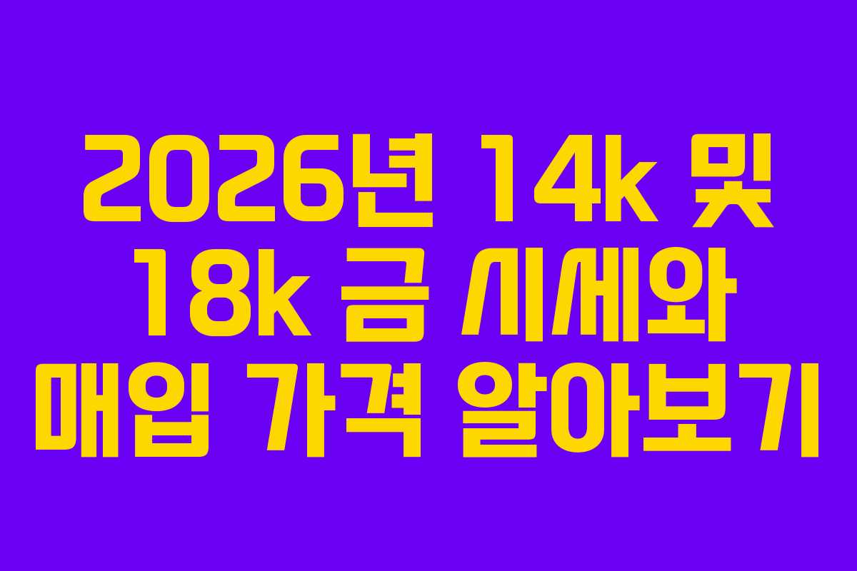 2026년 14k 및 18k 금 시세와 매입 가격 알아보기