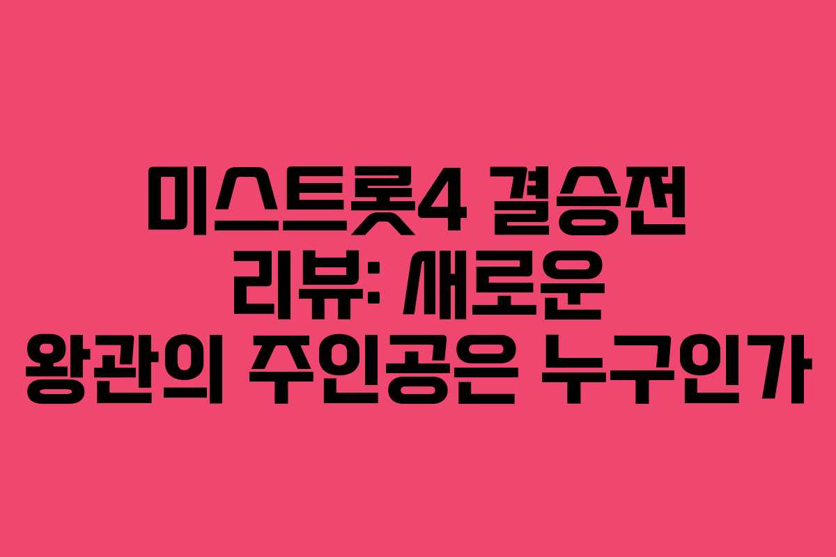미스트롯4 결승전 리뷰: 새로운 왕관의 주인공은 누구인가