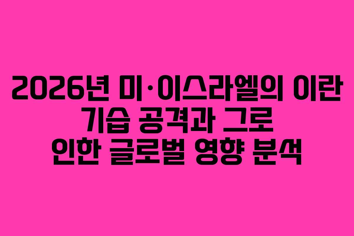 2026년 미·이스라엘의 이란 기습 공격과 그로 인한 글로벌 영향 분석