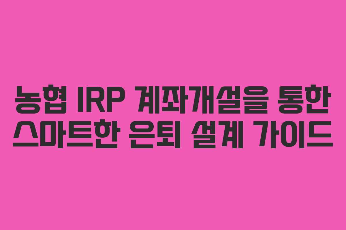 농협 IRP 계좌개설을 통한 스마트한 은퇴 설계 가이드
