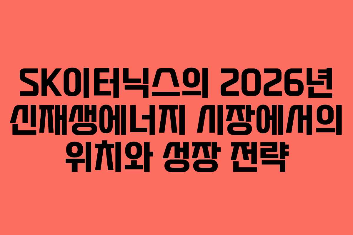 SK이터닉스의 2026년 신재생에너지 시장에서의 위치와 성장 전략