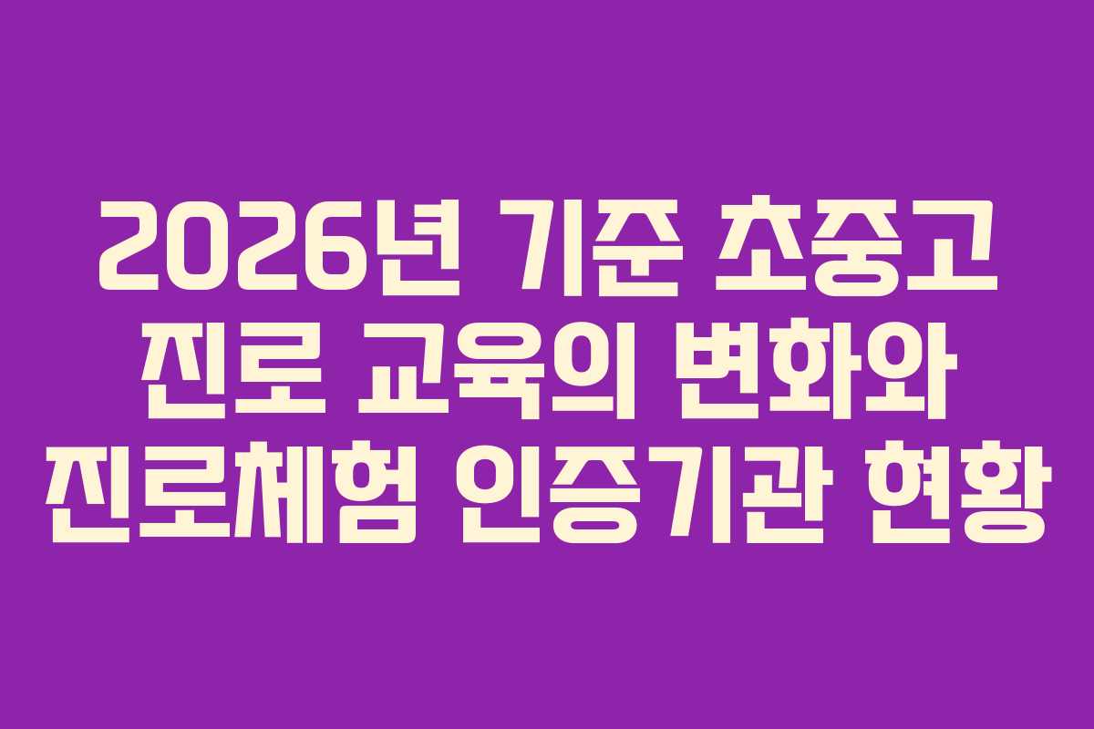 2026년 기준 초중고 진로 교육의 변화와 진로체험 인증기관 현황