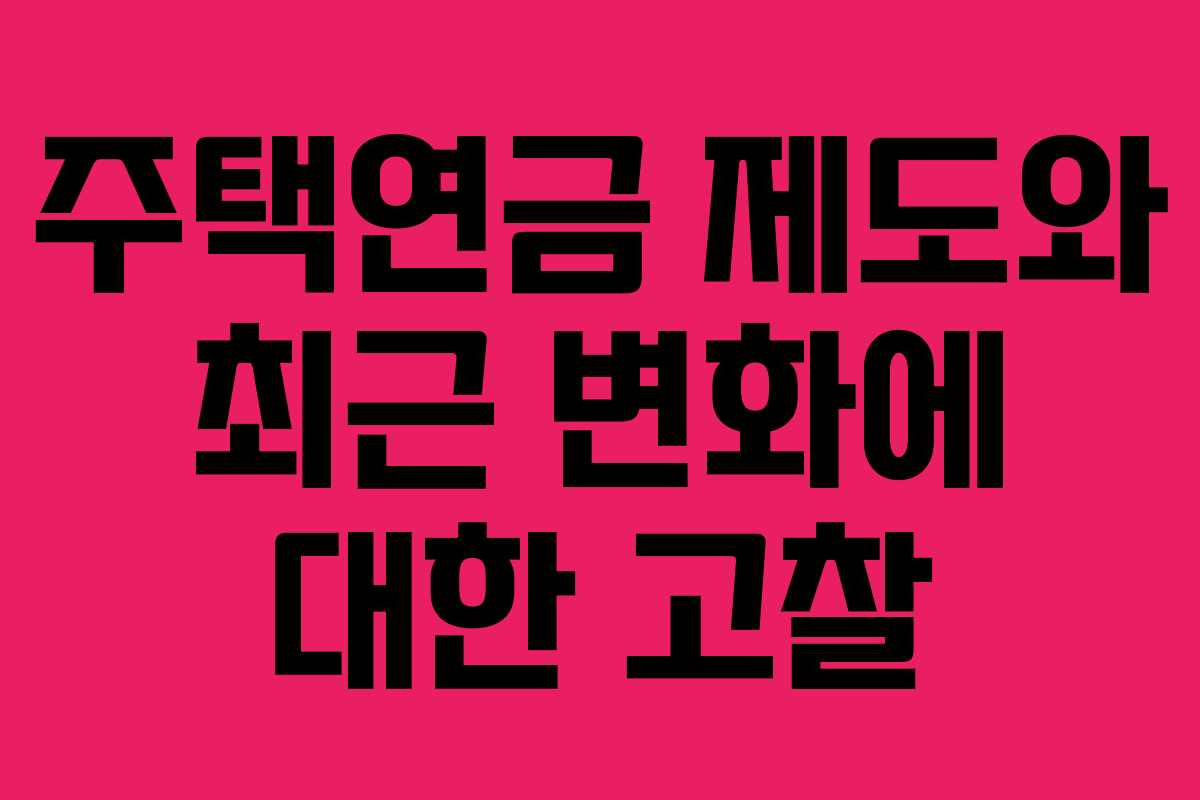 주택연금 제도와 최근 변화에 대한 고찰