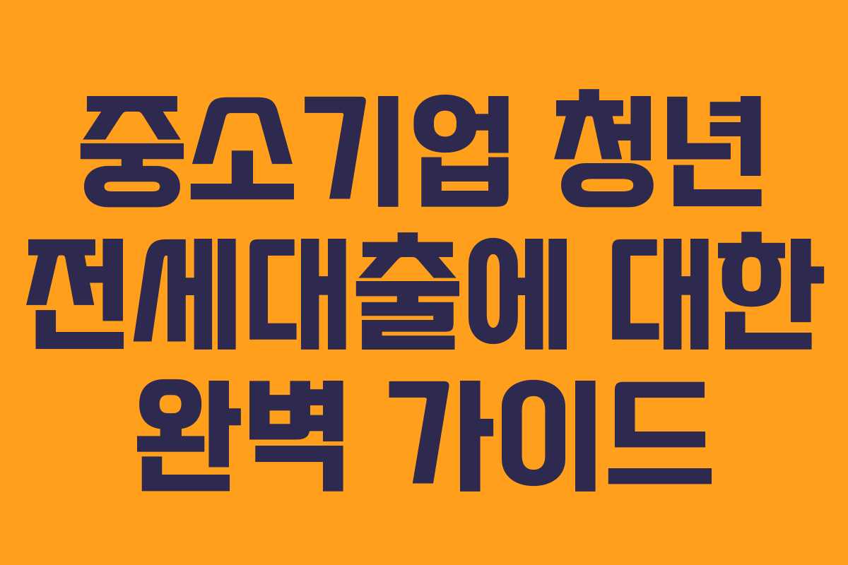 중소기업 청년 전세대출에 대한 완벽 가이드