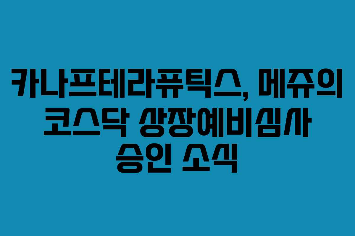 카나프테라퓨틱스, 메쥬의 코스닥 상장예비심사 승인 소식