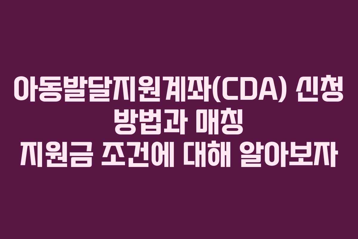아동발달지원계좌(CDA) 신청 방법과 매칭 지원금 조건에 대해 알아보자