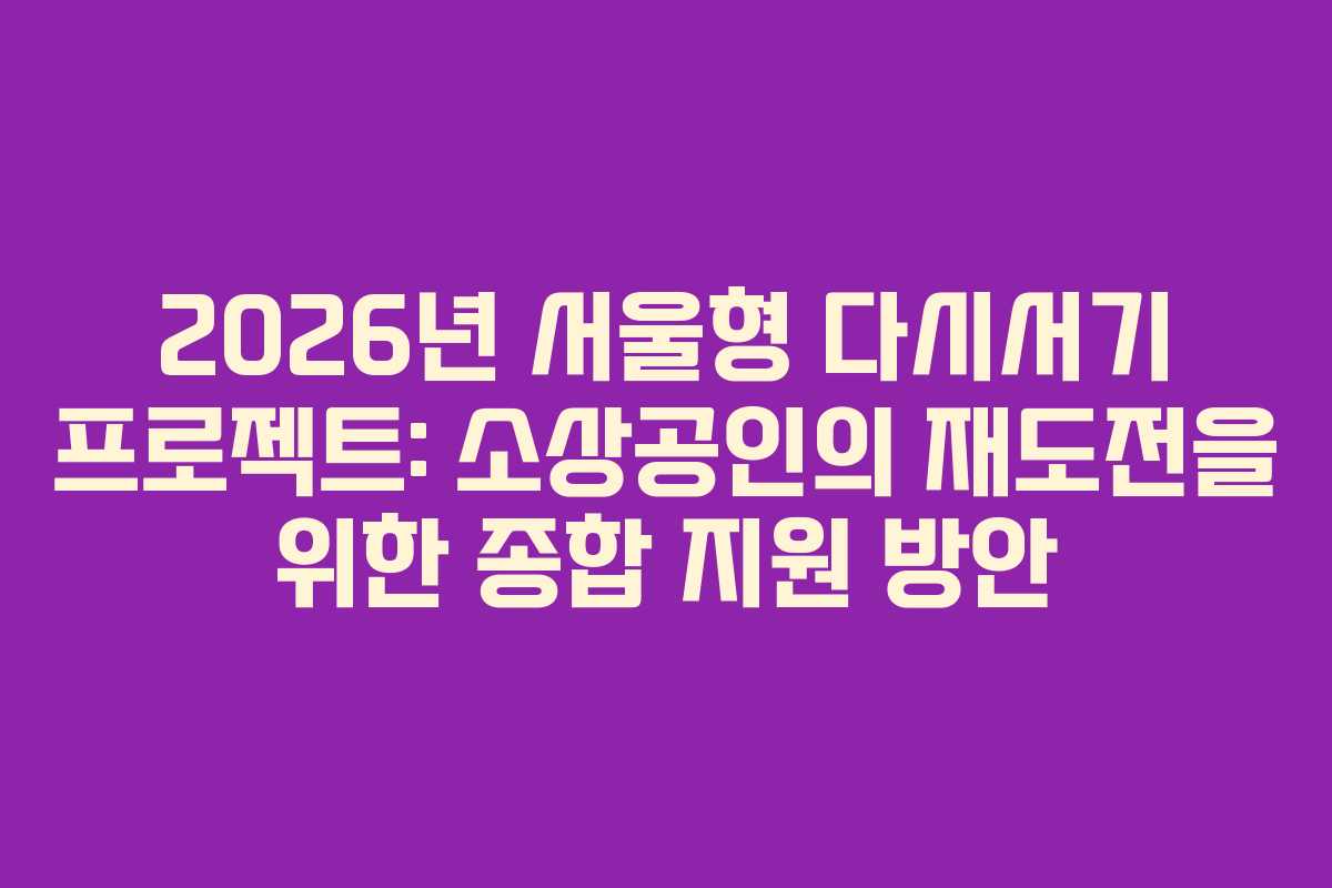 2026년 서울형 다시서기 프로젝트: 소상공인의 재도전을 위한 종합 지원 방안