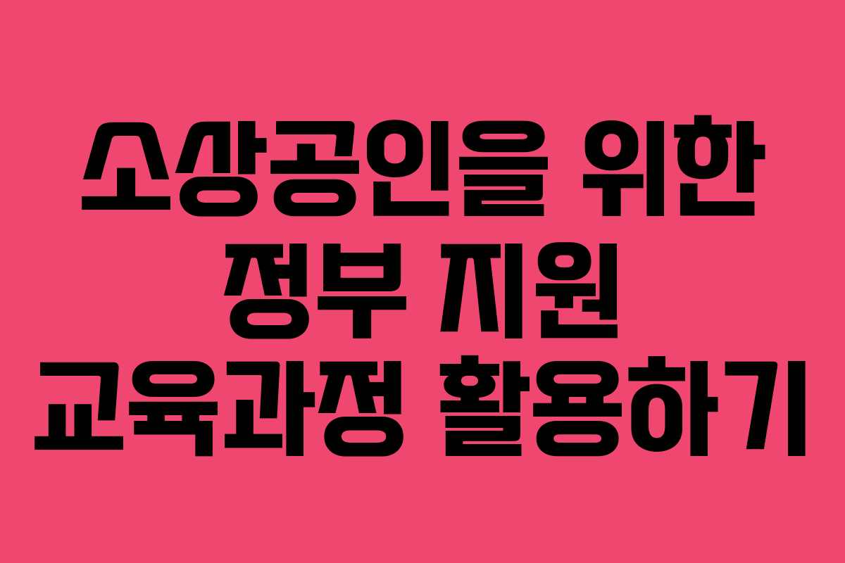 소상공인을 위한 정부 지원 교육과정 활용하기