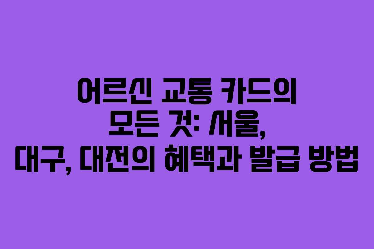 어르신 교통 카드의 모든 것: 서울, 대구, 대전의 혜택과 발급 방법