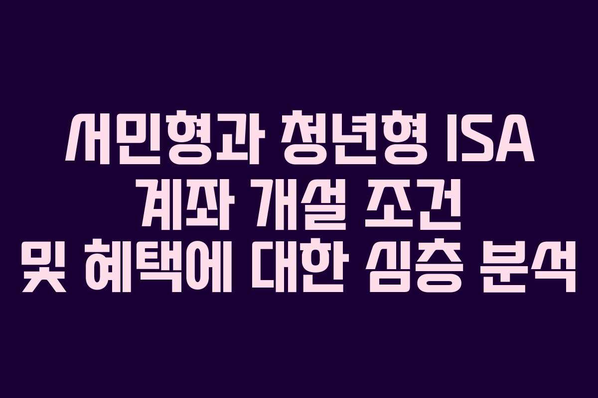 서민형과 청년형 ISA 계좌 개설 조건 및 혜택에 대한 심층 분석