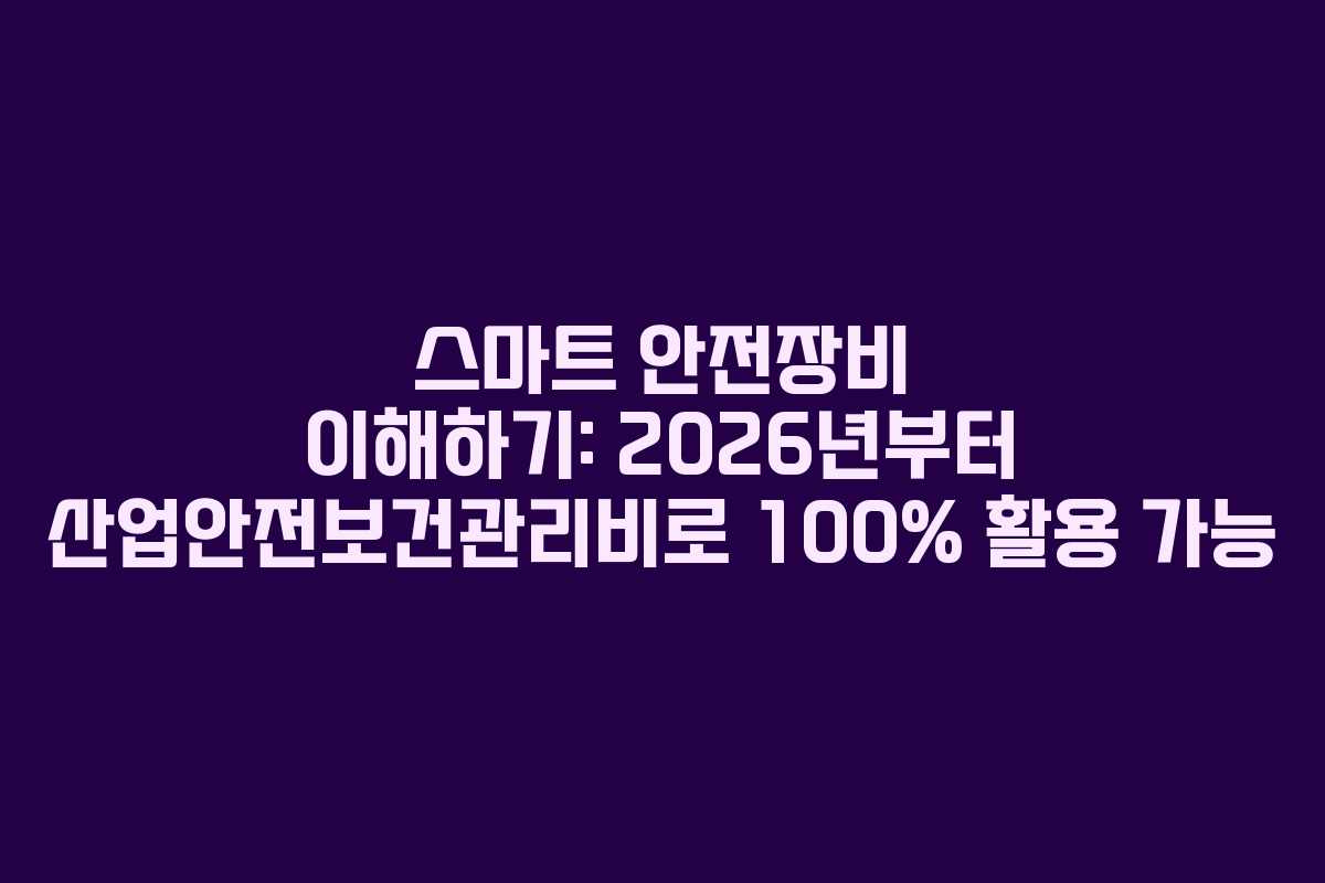 스마트 안전장비 이해하기: 2026년부터 산업안전보건관리비로 100% 활용 가능