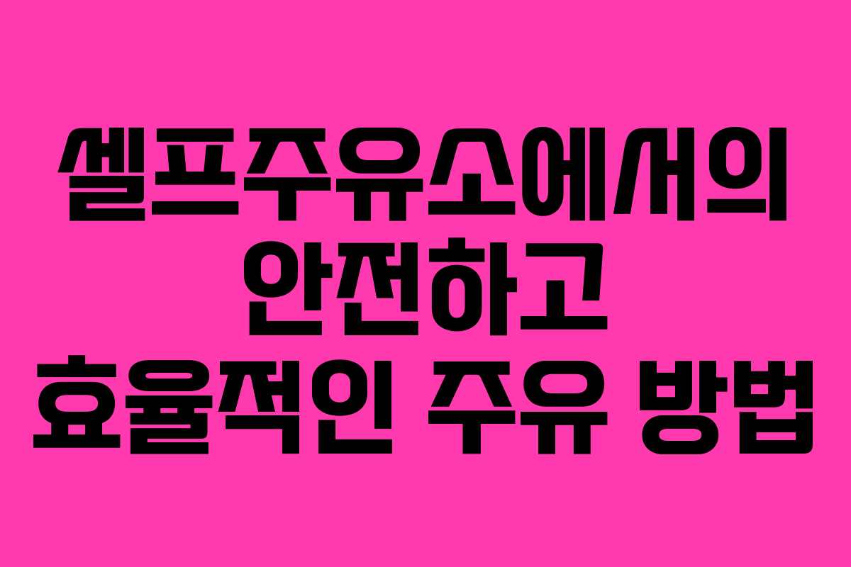 셀프주유소에서의 안전하고 효율적인 주유 방법