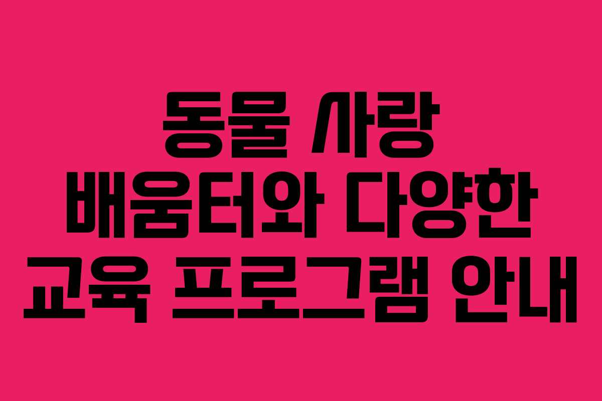 동물 사랑 배움터와 다양한 교육 프로그램 안내