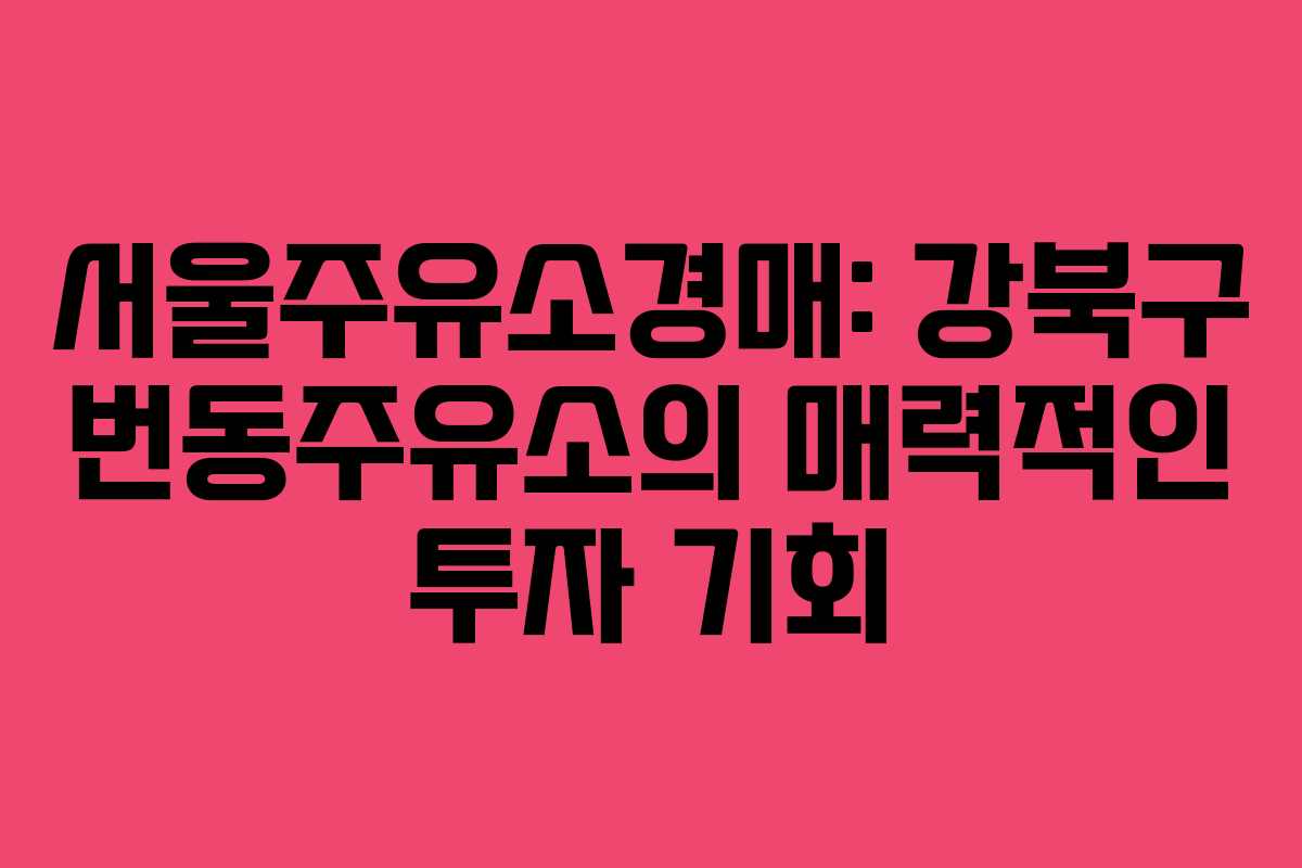 서울주유소경매: 강북구 번동주유소의 매력적인 투자 기회