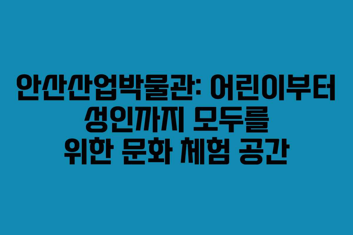 안산산업박물관: 어린이부터 성인까지 모두를 위한 문화 체험 공간