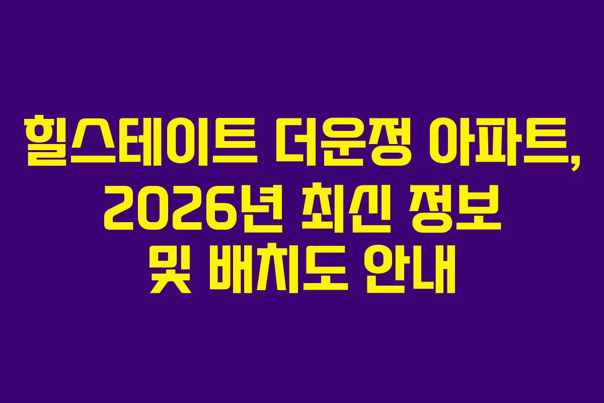 힐스테이트 더운정 아파트, 2026년 최신 정보 및 배치도 안내