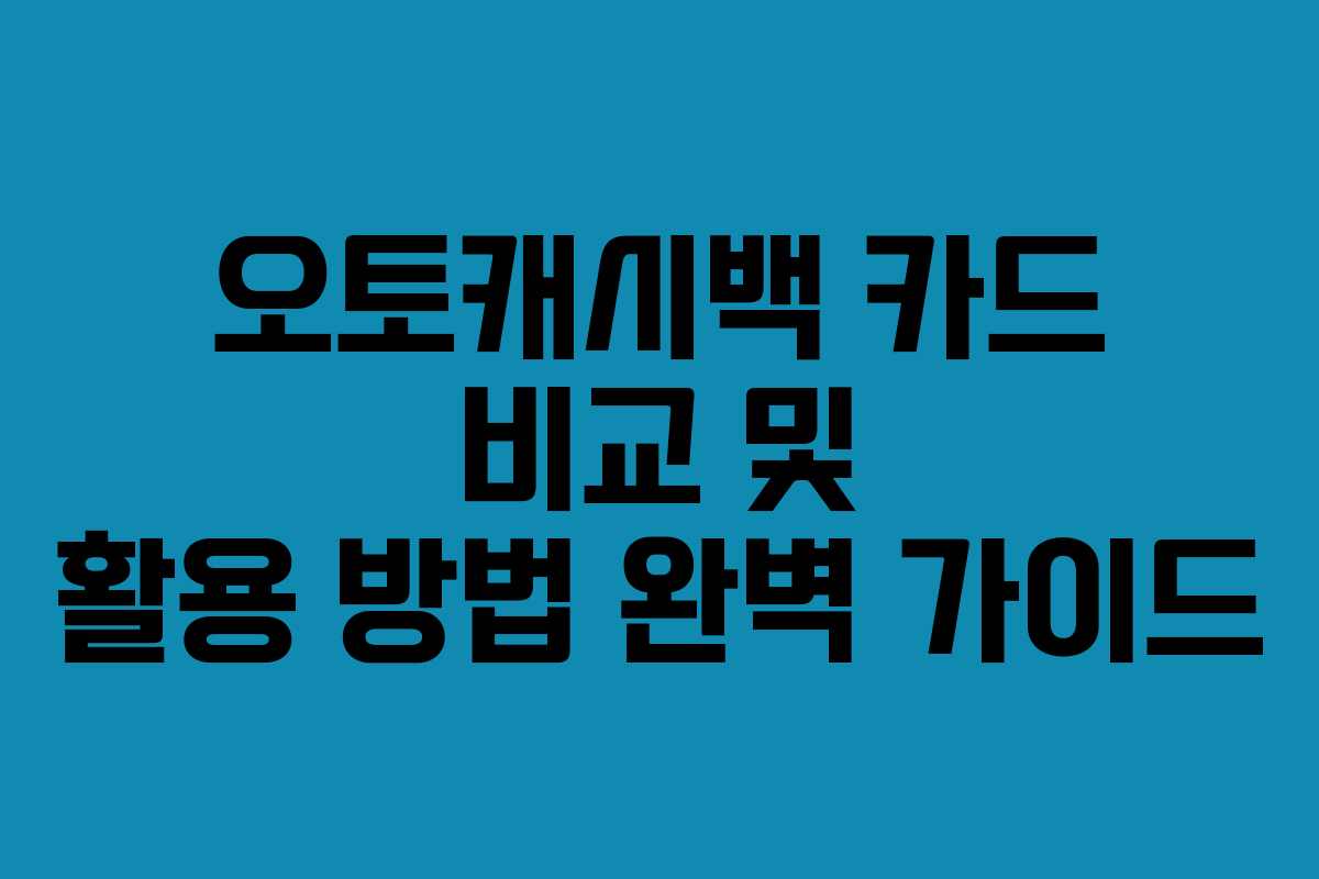 오토캐시백 카드 비교 및 활용 방법 완벽 가이드