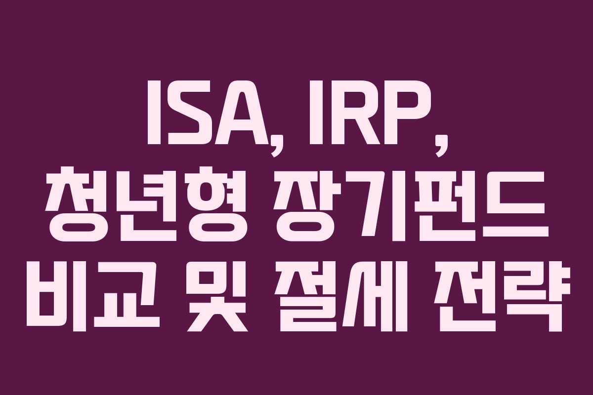 ISA, IRP, 청년형 장기펀드 비교 및 절세 전략