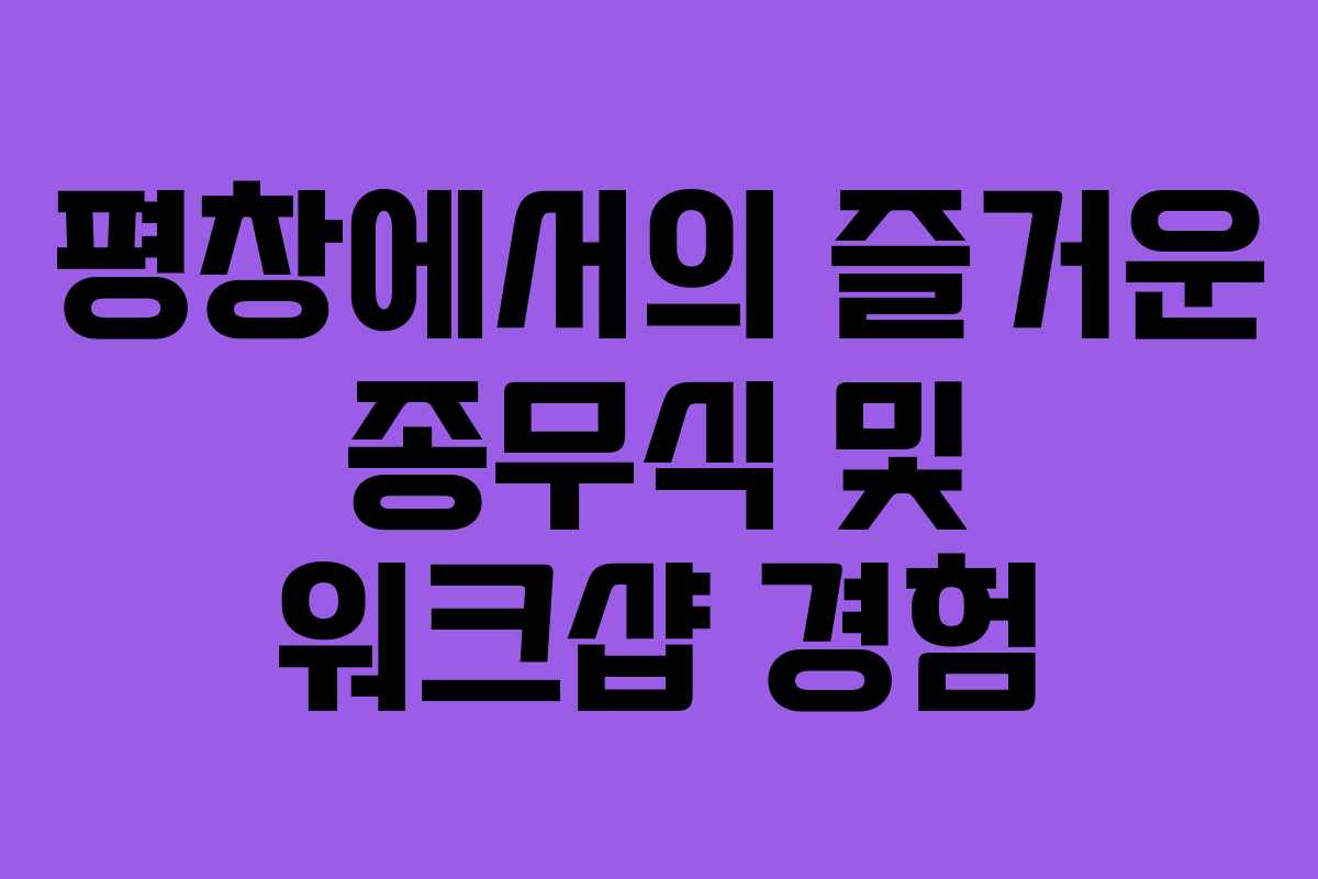 평창에서의 즐거운 종무식 및 워크샵 경험