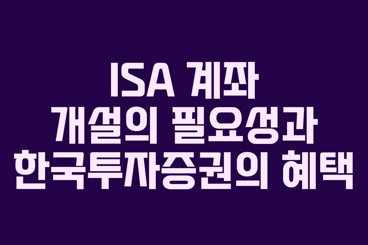 ISA 계좌 개설의 필요성과 한국투자증권의 혜택