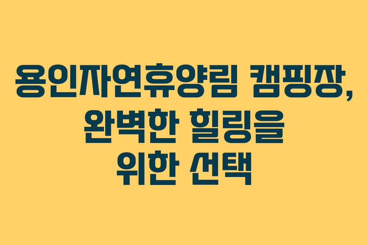 용인자연휴양림 캠핑장, 완벽한 힐링을 위한 선택