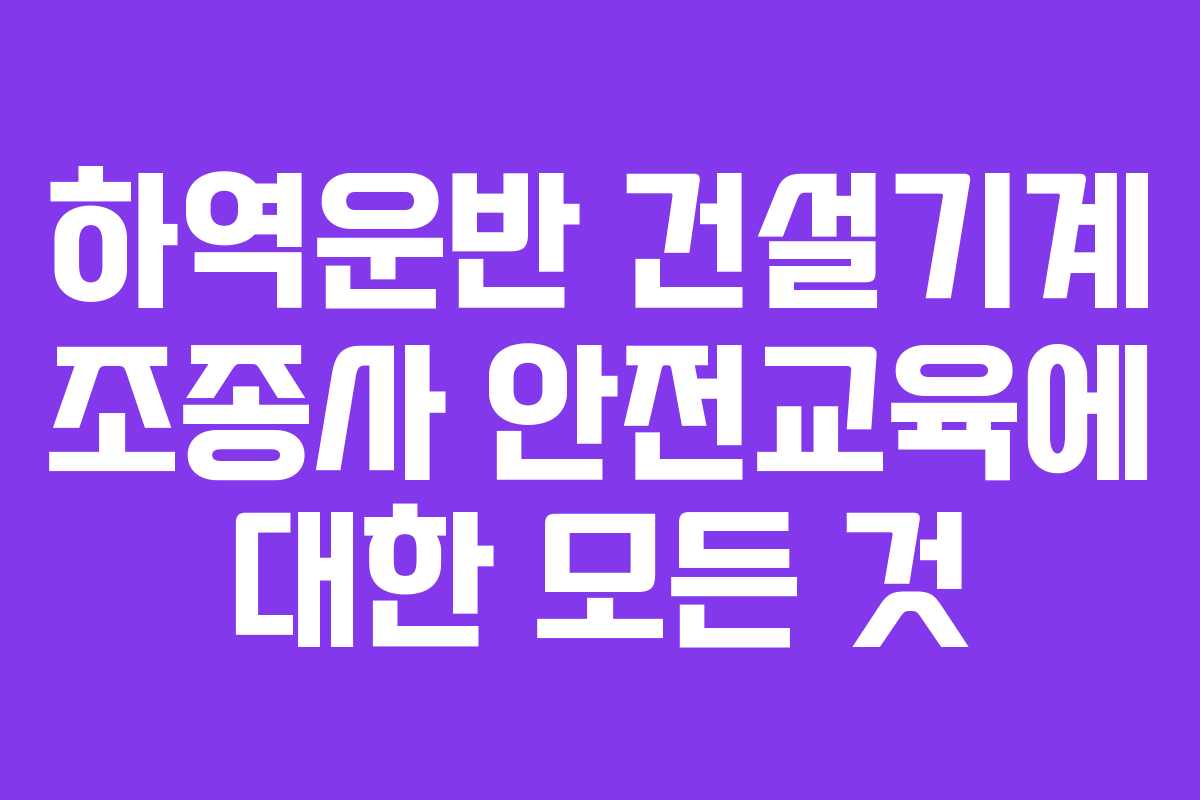 하역운반 건설기계 조종사 안전교육에 대한 모든 것