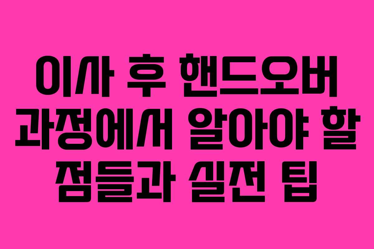 이사 후 핸드오버 과정에서 알아야 할 점들과 실전 팁