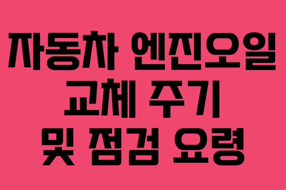 자동차 엔진오일 교체 주기 및 점검 요령
