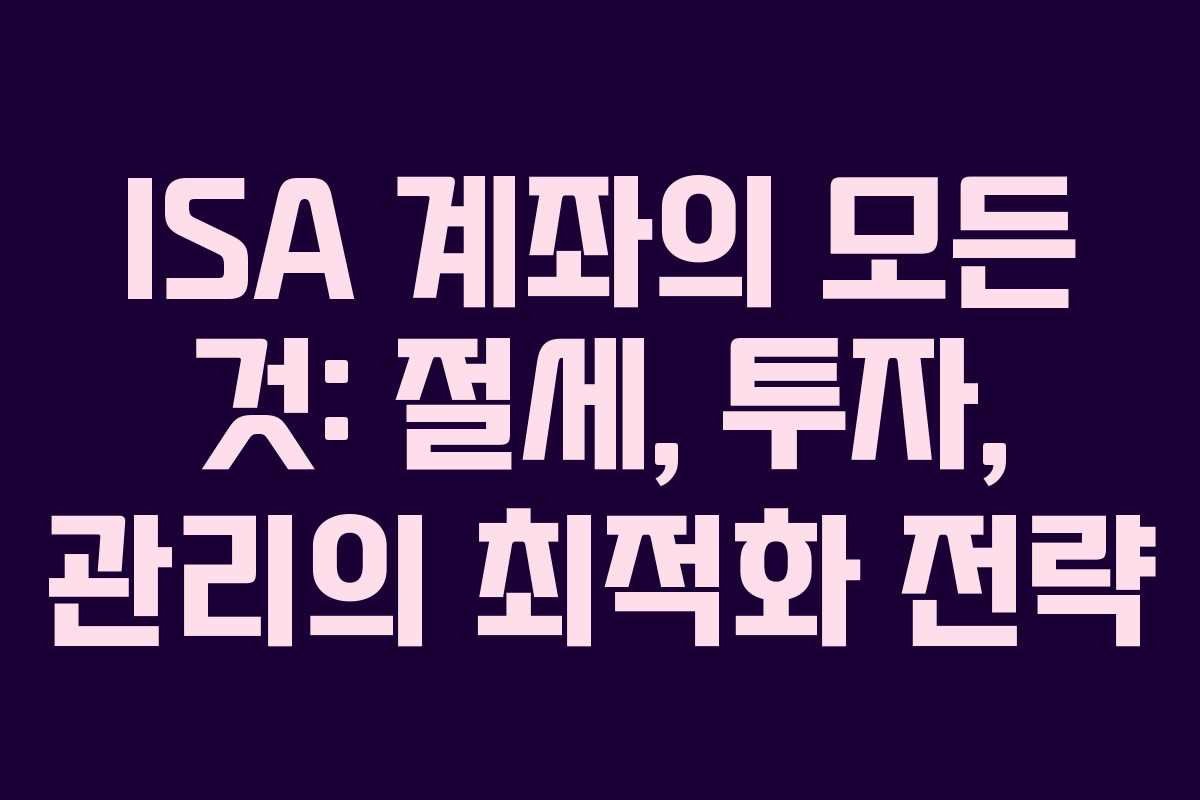 ISA 계좌의 모든 것: 절세, 투자, 관리의 최적화 전략
